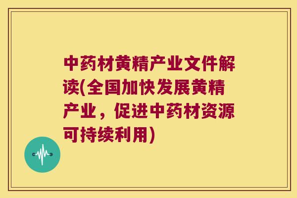 材黄精产业文件解读(全国加快发展黄精产业,促进材资源可持续利用) 材黄精产业文件解读(全国加快发展黄精产业,促进材资源可持续利用)