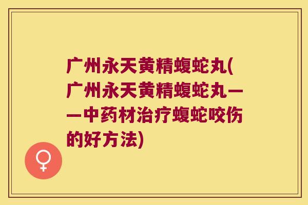 广州永天黄精蝮蛇丸(广州永天黄精蝮蛇丸——材蝮蛇咬伤的好方法)