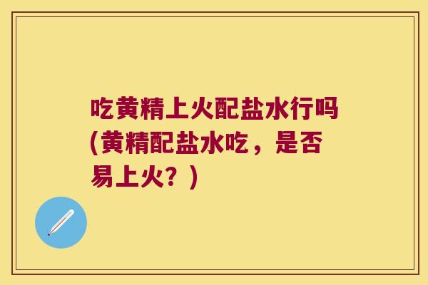 吃黄精上火配盐水行吗(黄精配盐水吃,是否易上火?) 吃黄精上火配盐水行吗(黄精配盐水吃,是否易上火?)