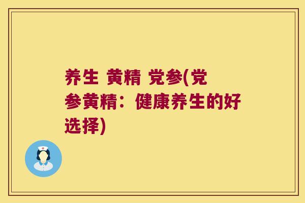 养生 黄精 党参(党参黄精：健康养生的好选择)
