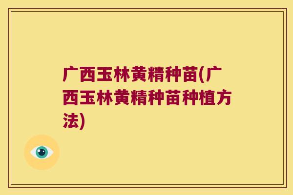 广西玉林黄精种苗(广西玉林黄精种苗种植方法)