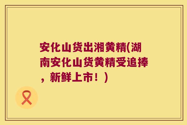 安化山货出湘黄精(湖南安化山货黄精受追捧，新鲜上市！)
