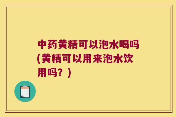 黄精可以泡水喝吗(黄精可以用来泡水饮用吗？)