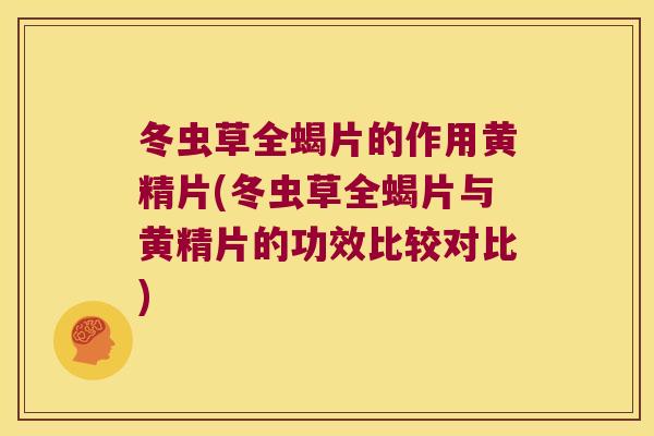 冬虫草全蝎片的作用黄精片(冬虫草全蝎片与黄精片的功效比较对比)