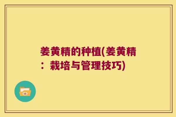 姜黄精的种植(姜黄精：栽培与管理技巧)