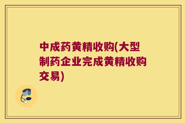 中成药黄精收购(大型制药企业完成黄精收购交易)