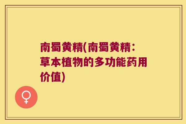 南蜀黄精(南蜀黄精:草本植物的多功能药用价值) 南蜀黄精(南蜀黄精:草本植物的多功能药用价值)