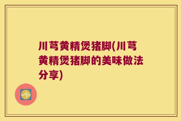 川芎黄精煲猪脚(川芎黄精煲猪脚的美味做法分享)