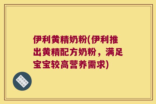 伊利黄精奶粉(伊利推出黄精配方奶粉，满足宝宝较高营养需求)
