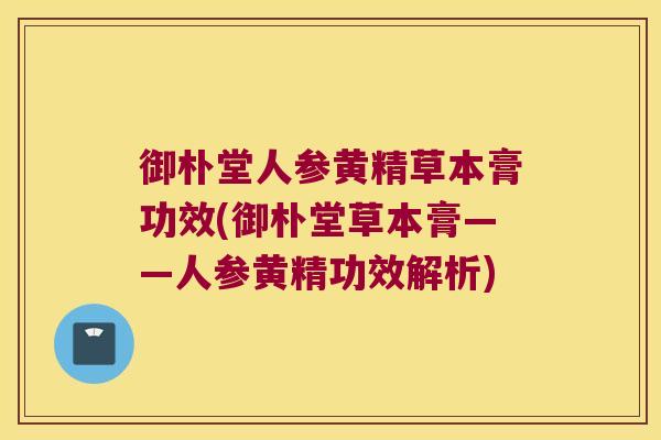 御朴堂人参黄精草本膏功效(御朴堂草本膏——人参黄精功效解析)