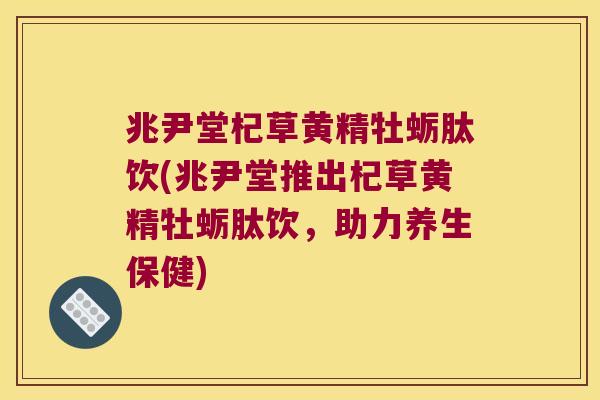 兆尹堂杞草黄精牡蛎肽饮(兆尹堂推出杞草黄精牡蛎肽饮，助力养生保健)