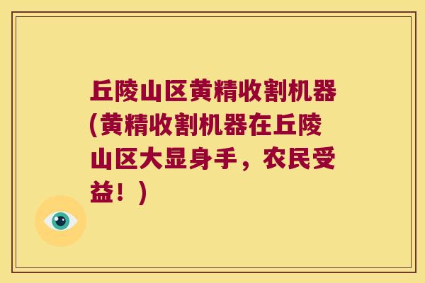 丘陵山区黄精收割机器(黄精收割机器在丘陵山区大显身手，农民受益！)