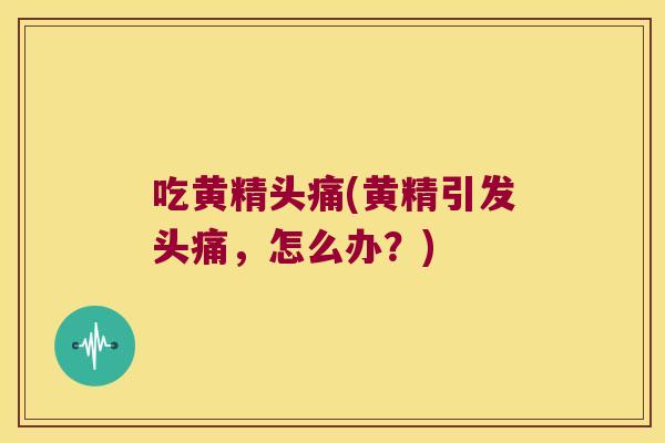 吃黄精头痛(黄精引发头痛，怎么办？)