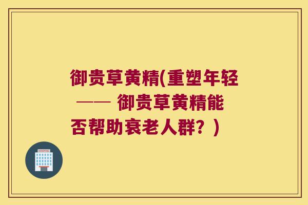 御贵草黄精(重塑年轻 ── 御贵草黄精能否帮助人群？)