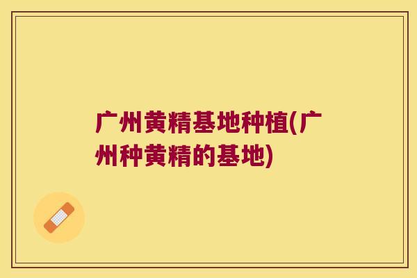 广州黄精基地种植(广州种黄精的基地) 广州黄精基地种植(广州种黄精的基地)