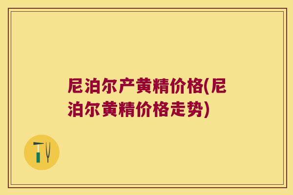 尼泊尔产黄精价格(尼泊尔黄精价格走势)