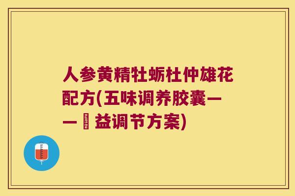 人参黄精牡蛎杜仲雄花配方(五味调养胶囊——補益调节方案)