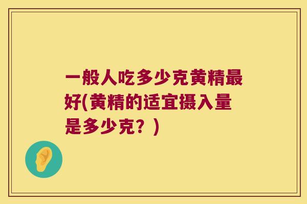 一般人吃多少克黄精好(黄精的适宜摄入量是多少克？)