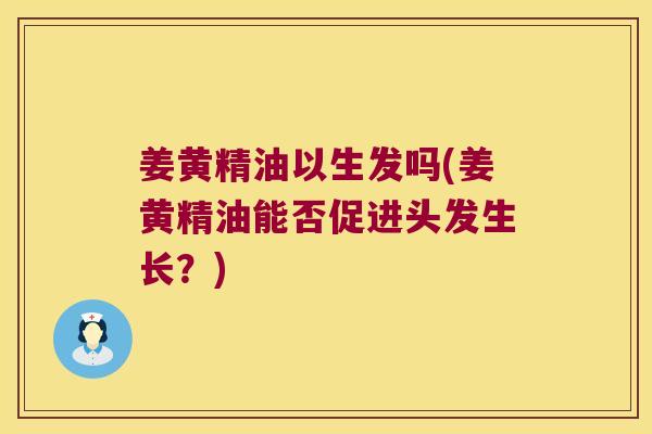 姜黄精油以生发吗(姜黄精油能否促进头发生长？)