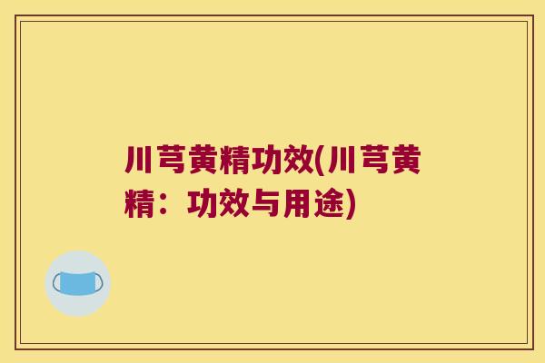 川芎黄精功效(川芎黄精:功效与用途) 川芎黄精功效(川芎黄精:功效与用途)