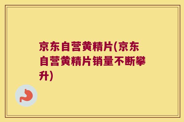 京东自营黄精片(京东自营黄精片销量不断攀升) 京东自营黄精片(京东自营黄精片销量不断攀升)