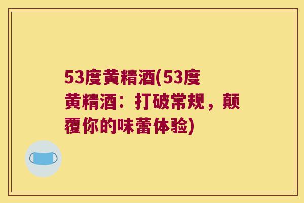 53度黄精酒(53度黄精酒：打破常规，颠覆你的味蕾体验)