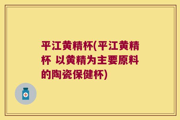 平江黄精杯(平江黄精杯 以黄精为主要原料的陶瓷保健杯)