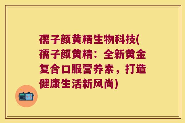 孺子颜黄精生物科技(孺子颜黄精:全新黄金复合口服营养素,打造健康生活新风尚) 孺子颜黄精生物科技(孺子颜黄精:全新黄金复合口服营养素,打造健康生活新风尚)