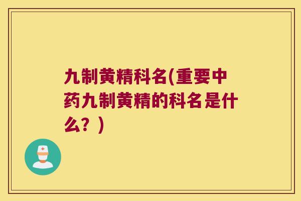 九制黄精科名(重要九制黄精的科名是什么?) 九制黄精科名(重要九制黄精的科名是什么?)