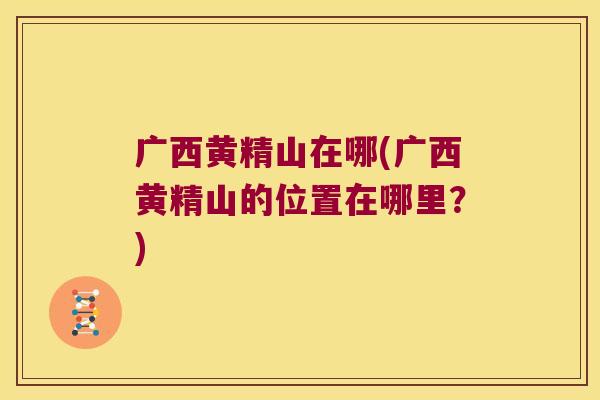 广西黄精山在哪(广西黄精山的位置在哪里？)