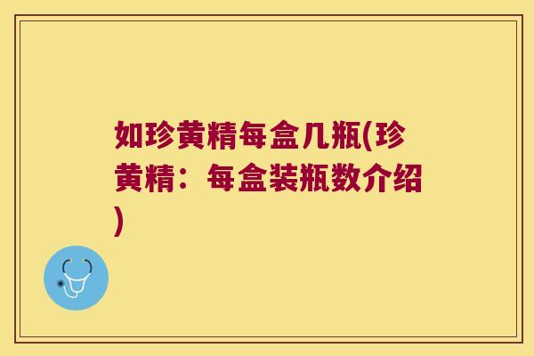 如珍黄精每盒几瓶(珍黄精：每盒装瓶数介绍)