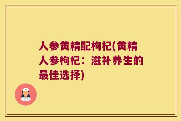 人参黄精配枸杞(黄精人参枸杞:滋补养生的佳选择) 人参黄精配枸杞(黄精人参枸杞:滋补养生的佳选择)