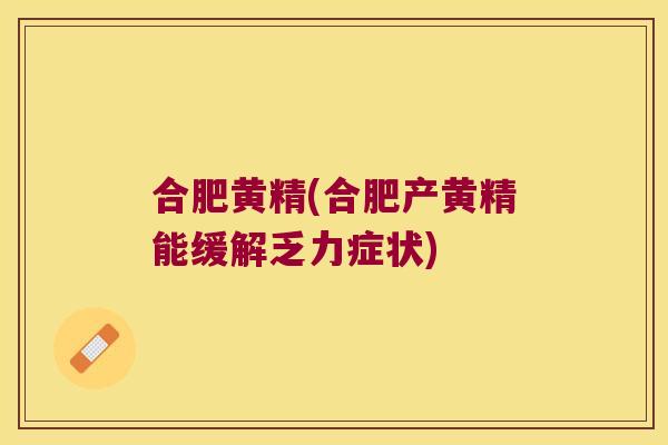 合肥黄精(合肥产黄精能缓解乏力症状)