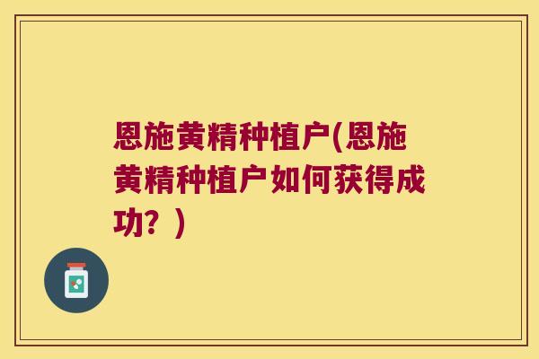 恩施黄精种植户(恩施黄精种植户如何获得成功？)