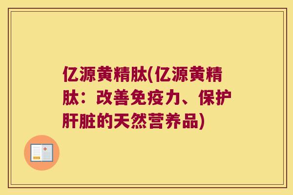 亿源黄精肽(亿源黄精肽:改善力、保护的天然营养品) 亿源黄精肽(亿源黄精肽:改善力、保护的天然营养品)