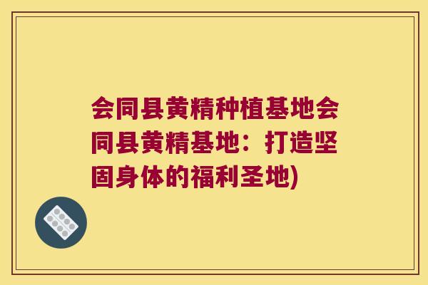 会同县黄精种植基地会同县黄精基地：打造坚固身体的福利圣地)