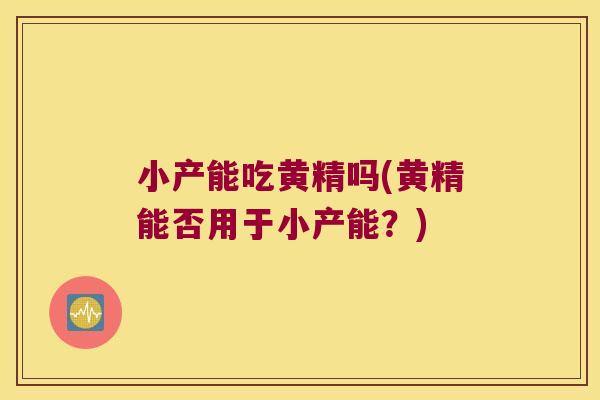 小产能吃黄精吗(黄精能否用于小产能？)