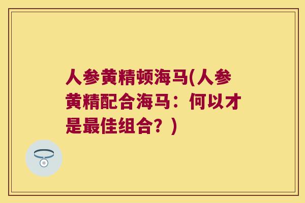 人参黄精顿海马(人参黄精配合海马:何以才是佳组合?) 人参黄精顿海马(人参黄精配合海马:何以才是佳组合?)