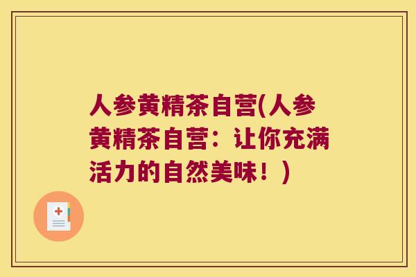 人参黄精茶自营(人参黄精茶自营：让你充满活力的自然美味！)