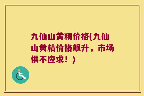 九仙山黄精价格(九仙山黄精价格飙升,市场供不应求!) 九仙山黄精价格(九仙山黄精价格飙升,市场供不应求!)