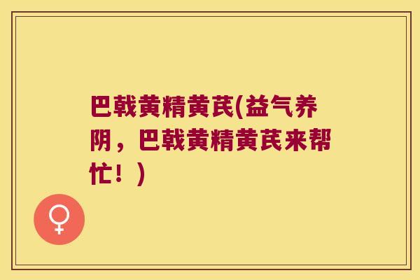 巴戟黄精黄芪(益气养阴,巴戟黄精黄芪来帮忙!) 巴戟黄精黄芪(益气养阴,巴戟黄精黄芪来帮忙!)