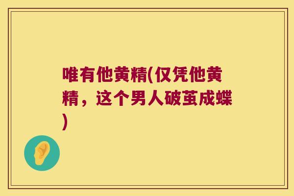 唯有他黄精(仅凭他黄精，这个男人破茧成蝶)