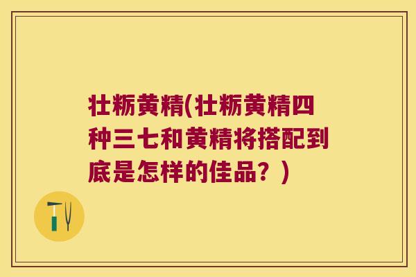 壮粝黄精(壮粝黄精四种三七和黄精将搭配到底是怎样的佳品？)