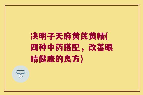 决明子天麻黄芪黄精(四种搭配,改善眼睛健康的良方) 决明子天麻黄芪黄精(四种搭配,改善眼睛健康的良方)