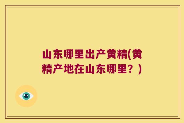 山东哪里出产黄精(黄精产地在山东哪里？)