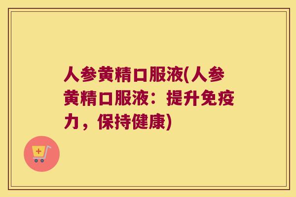 人参黄精口服液(人参黄精口服液:提升力,保持健康) 人参黄精口服液(人参黄精口服液:提升力,保持健康)