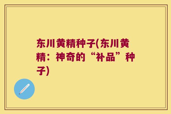 东川黄精种子(东川黄精:神奇的“补品”种子) 东川黄精种子(东川黄精:神奇的“补品”种子)