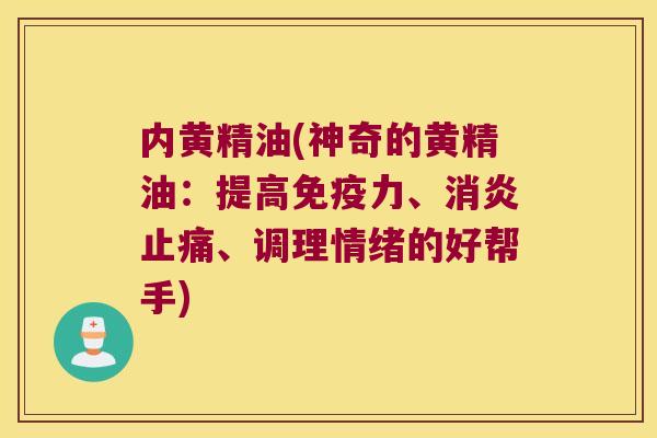 内黄精油(神奇的黄精油:提高力、、调理情绪的好帮手) 内黄精油(神奇的黄精油:提高力、、调理情绪的好帮手)