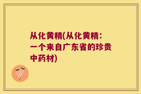 从化黄精(从化黄精：一个来自广东省的珍贵材)