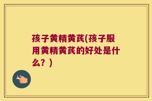 孩子黄精黄芪(孩子服用黄精黄芪的好处是什么？)